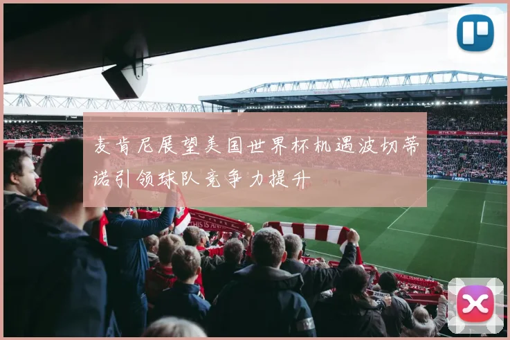 麦肯尼展望美国世界杯机遇波切蒂诺引领球队竞争力提升