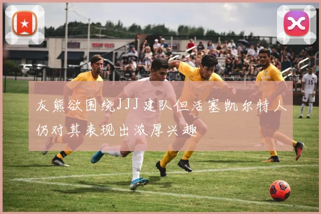 灰熊欲围绕JJJ建队但活塞凯尔特人仍对其表现出浓厚兴趣
