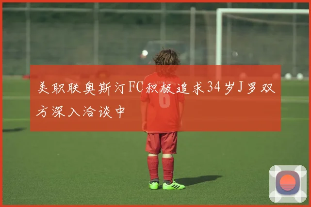 美职联奥斯汀FC积极追求34岁J罗双方深入洽谈中