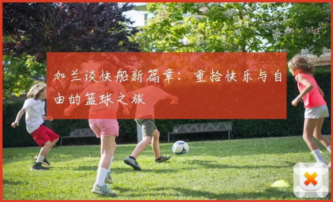 加兰谈快船新篇章：重拾快乐与自由的篮球之旅