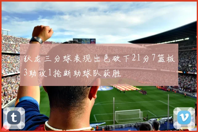 狄龙三分球表现出色砍下21分7篮板3助攻1抢断助球队获胜