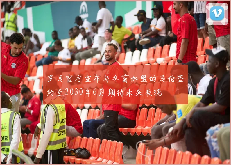 罗马官方宣布与冬窗加盟的马伦签约至2030年6月期待未来表现