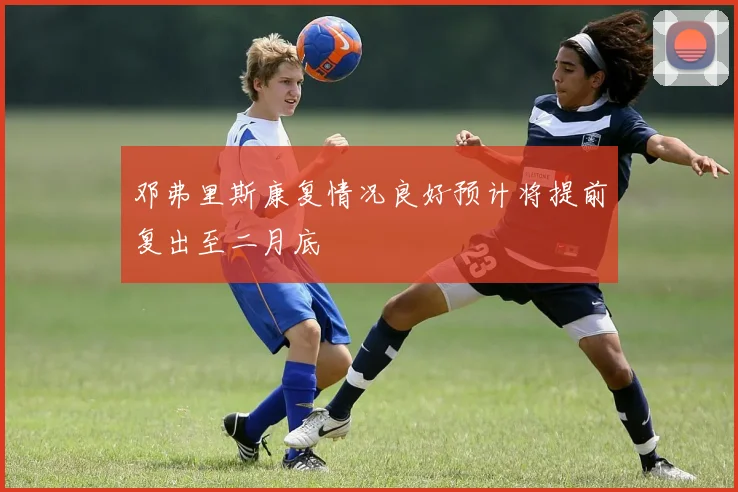 邓弗里斯康复情况良好预计将提前复出至二月底