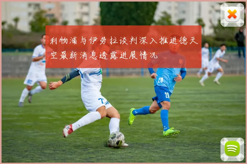 利物浦与伊劳拉谈判深入推进德天空最新消息透露进展情况