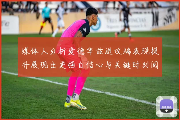媒体人分析爱德华兹进攻端表现提升展现出更强自信心与关键时刻阅读能力
