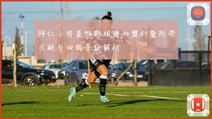 拜仁小将查维斯租借加盟科隆附带买断与回购条款解析