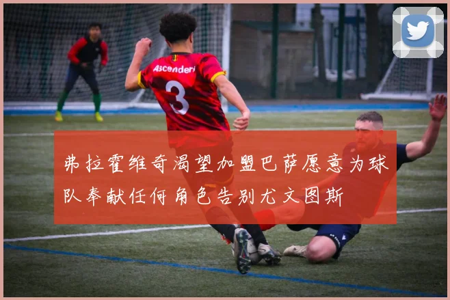 弗拉霍维奇渴望加盟巴萨愿意为球队奉献任何角色告别尤文图斯