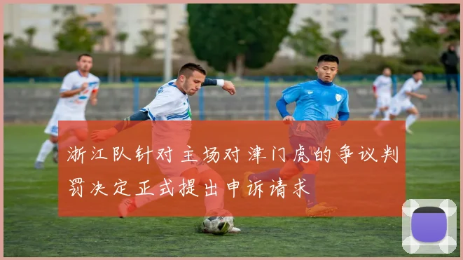 浙江队针对主场对津门虎的争议判罚决定正式提出申诉请求