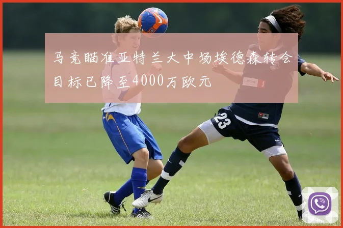 马竞瞄准亚特兰大中场埃德森转会目标已降至4000万欧元