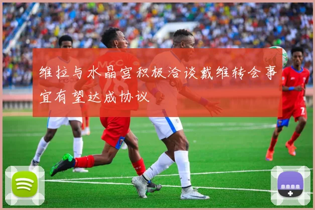 维拉与水晶宫积极洽谈戴维转会事宜有望达成协议