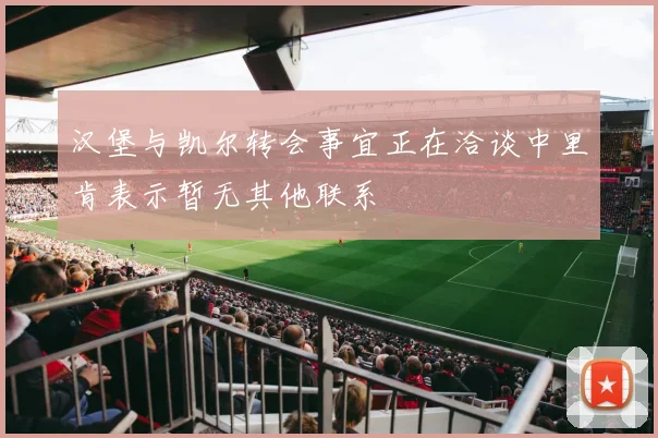 汉堡与凯尔转会事宜正在洽谈中里肯表示暂无其他联系
