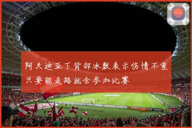 阿夫迪亚下背部冰敷表示伤情不重只要能走路就会参加比赛