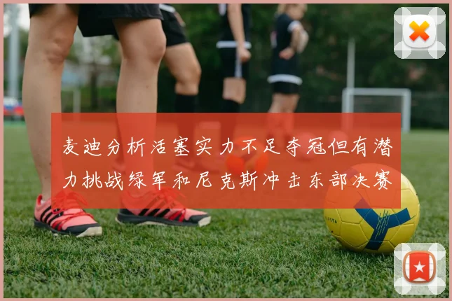 麦迪分析活塞实力不足夺冠但有潜力挑战绿军和尼克斯冲击东部决赛