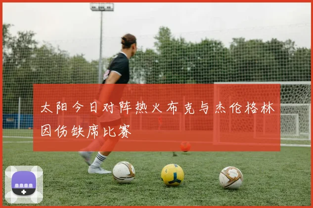太阳今日对阵热火布克与杰伦格林因伤缺席比赛