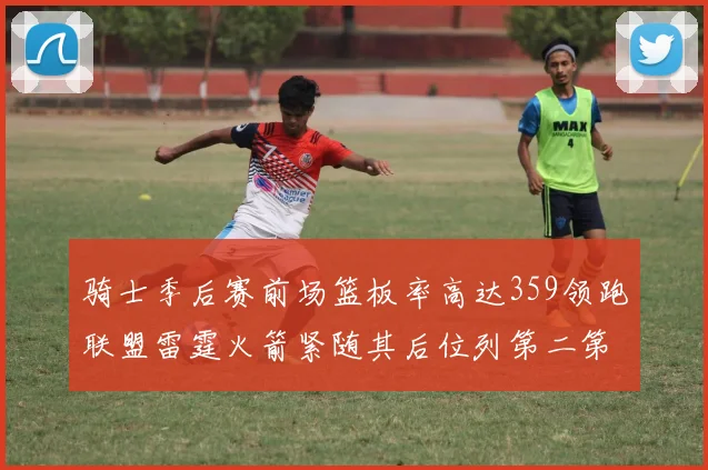 骑士季后赛前场篮板率高达359领跑联盟雷霆火箭紧随其后位列第二第三