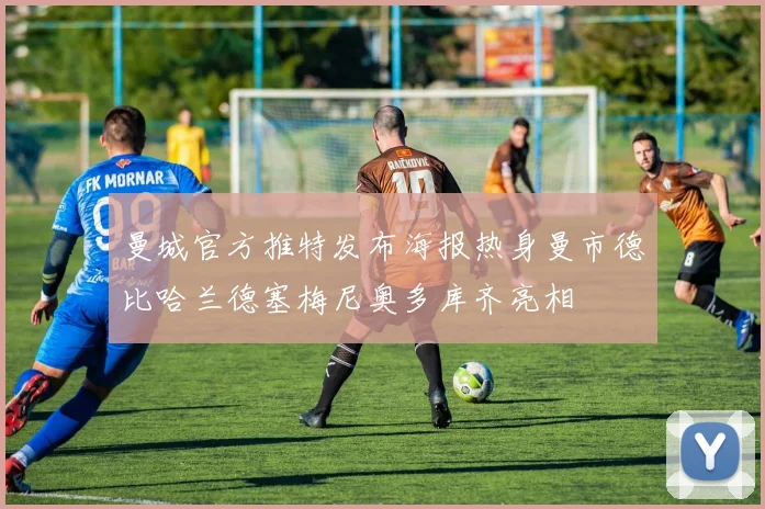 曼城官方推特发布海报热身曼市德比哈兰德塞梅尼奥多库齐亮相