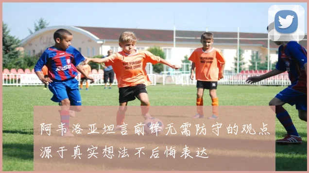阿韦洛亚坦言前锋无需防守的观点源于真实想法不后悔表达