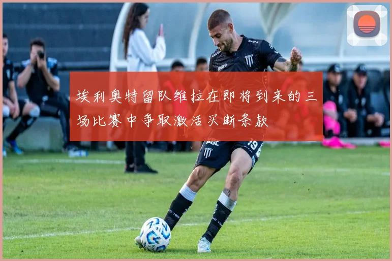 埃利奥特留队维拉在即将到来的三场比赛中争取激活买断条款