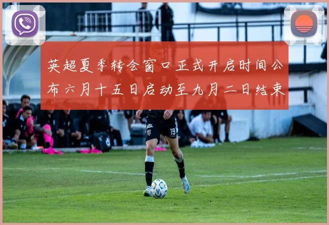 英超夏季转会窗口正式开启时间公布六月十五日启动至九月二日结束