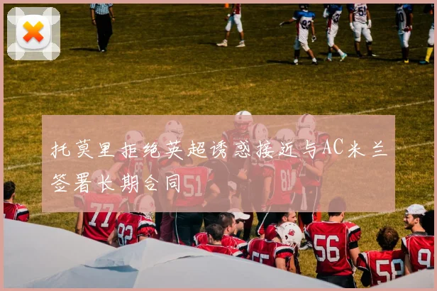 托莫里拒绝英超诱惑接近与AC米兰签署长期合同