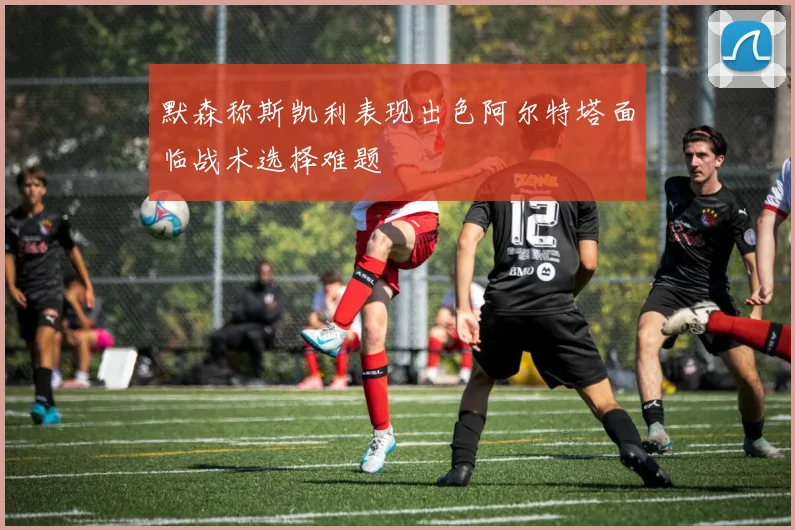 默森称斯凯利表现出色阿尔特塔面临战术选择难题