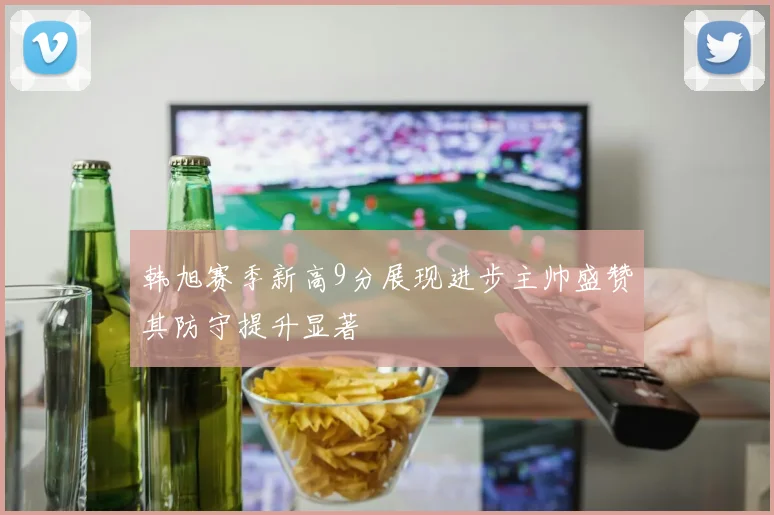 韩旭赛季新高9分展现进步主帅盛赞其防守提升显著