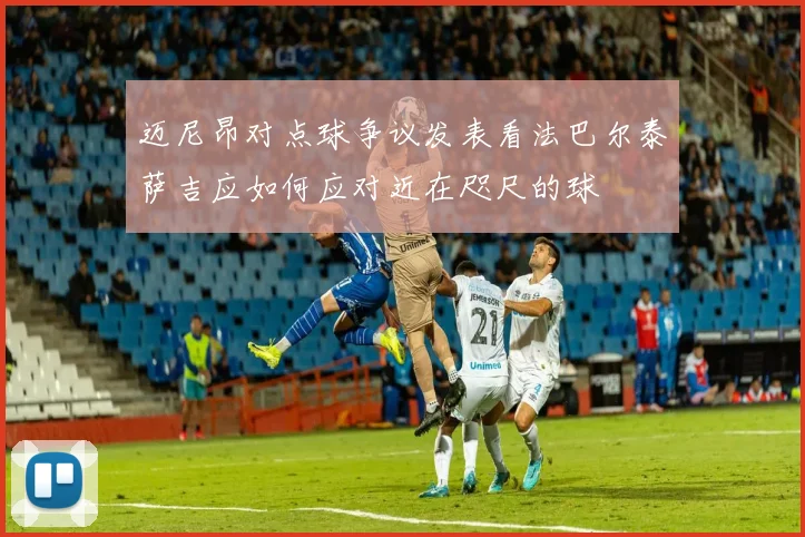 迈尼昂对点球争议发表看法巴尔泰萨吉应如何应对近在咫尺的球