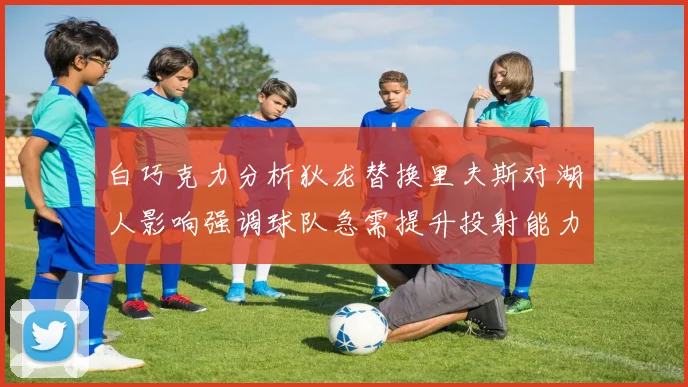 白巧克力分析狄龙替换里夫斯对湖人影响强调球队急需提升投射能力