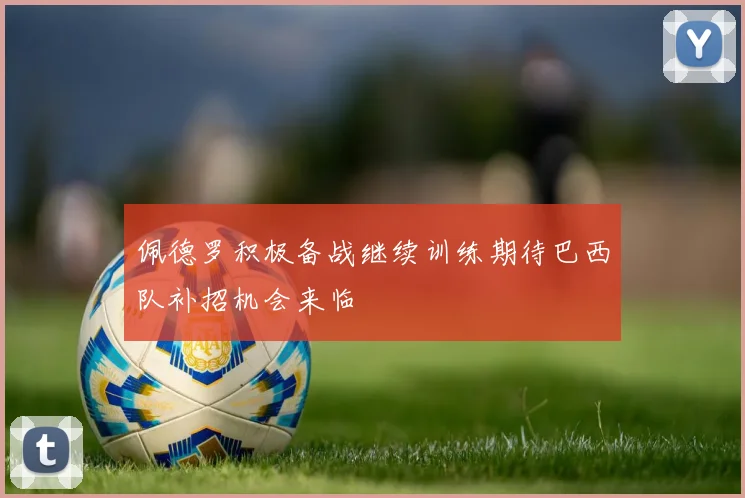 佩德罗积极备战继续训练期待巴西队补招机会来临