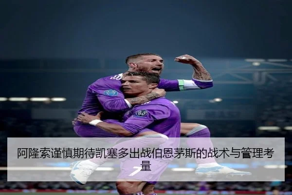 阿隆索谨慎期待凯塞多出战伯恩茅斯的战术与管理考量（AOASPORTS）
